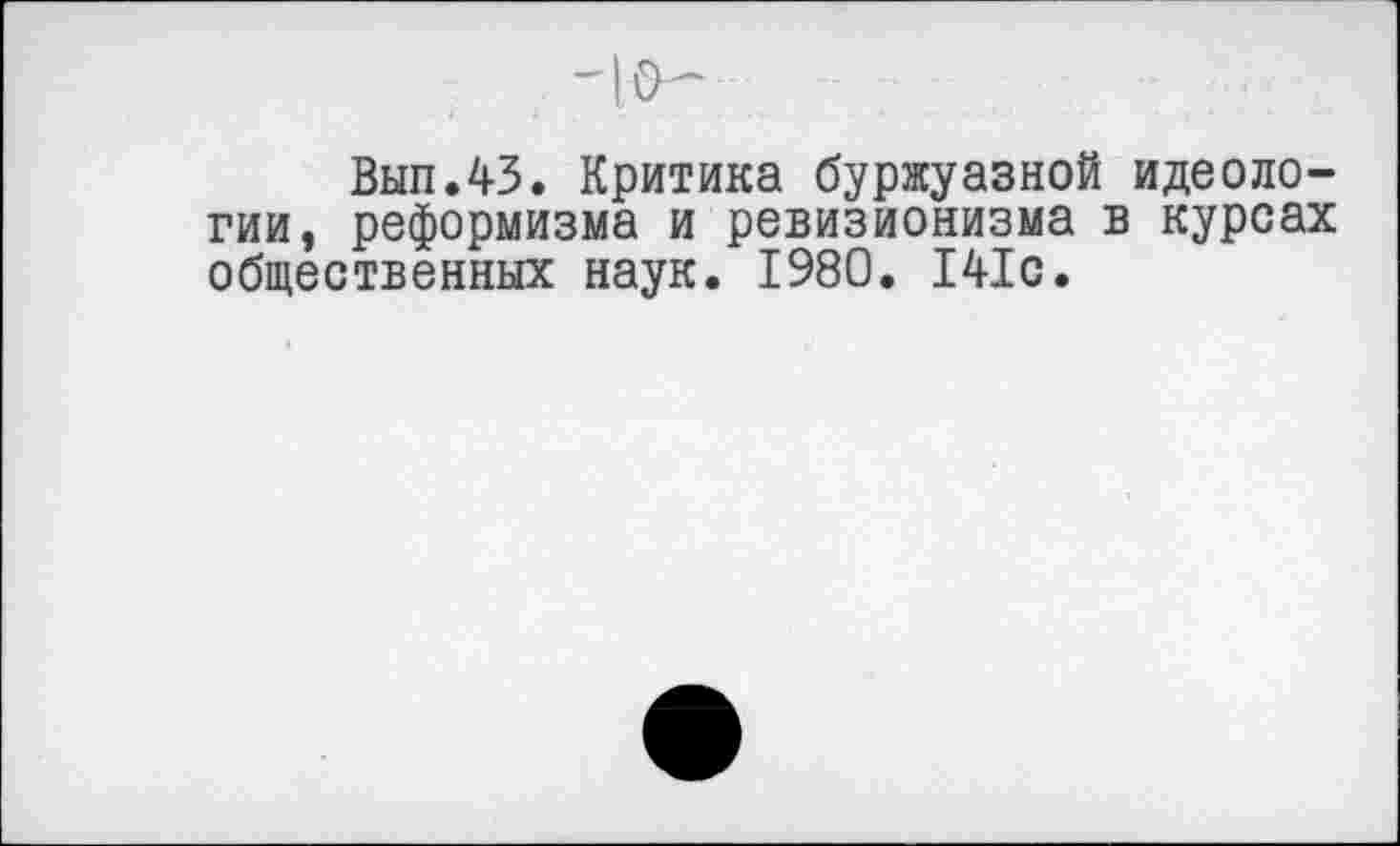 ﻿Вып.43. Критика буржуазной идеологии, реформизма и ревизионизма в курсах общественных наук. 1980. 141с.